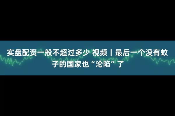 实盘配资一般不超过多少 视频｜最后一个没有蚊子的国家也“沦陷”了