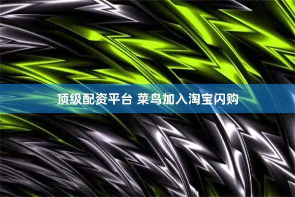 顶级配资平台 菜鸟加入淘宝闪购