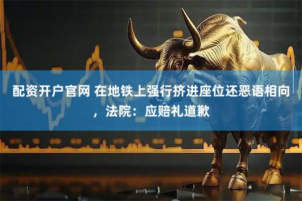 配资开户官网 在地铁上强行挤进座位还恶语相向，法院：应赔礼道歉